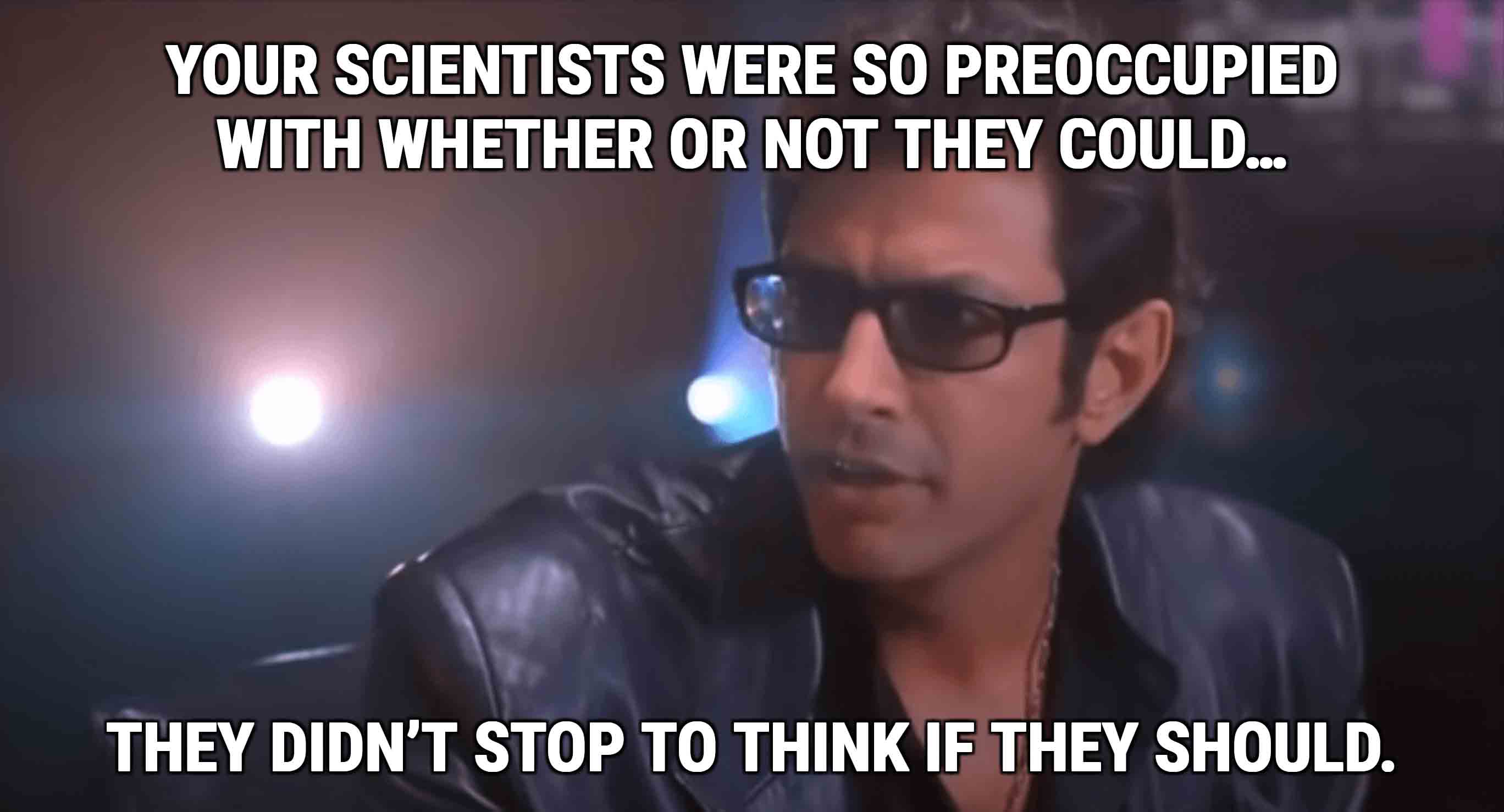Image from Jurassic Park with Dr. Ian Malcolm saying "Your scientists were so preoccupied with whether or not they could, they didn't stop to think if they should"